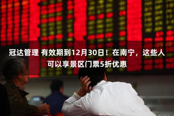 冠达管理 有效期到12月30日！在南宁，这些人可以享景区门票5折优惠