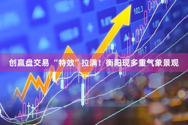 创赢盘交易 “特效”拉满！衡阳现多重气象景观