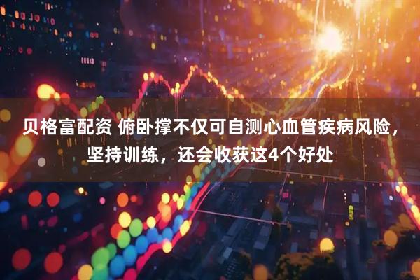 贝格富配资 俯卧撑不仅可自测心血管疾病风险，坚持训练，还会收获这4个好处