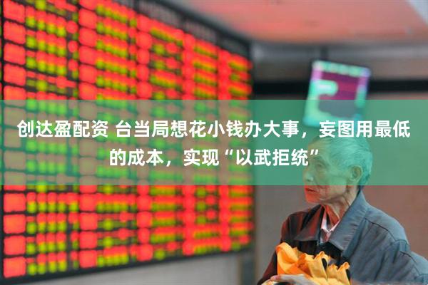 创达盈配资 台当局想花小钱办大事,妄图用最低的成本,实现“以武拒统”