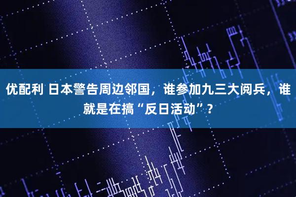优配利 日本警告周边邻国，谁参加九三大阅兵，谁就是在搞“反日活动”？
