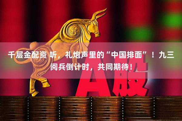 千层金配资 听，礼炮声里的“中国排面” ！九三阅兵倒计时，共同期待！