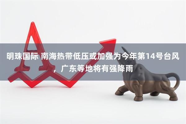 明珠国际 南海热带低压或加强为今年第14号台风，广东等地将有强降雨