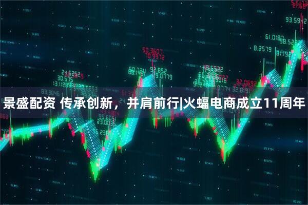 景盛配资 传承创新，并肩前行|火蝠电商成立11周年
