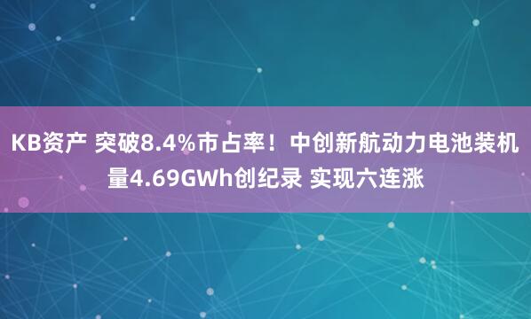 KB资产 突破8.4%市占率！中创新航动力电池装机量4.69GWh创纪录 实现六连涨