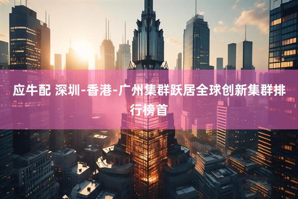 应牛配 深圳-香港-广州集群跃居全球创新集群排行榜首