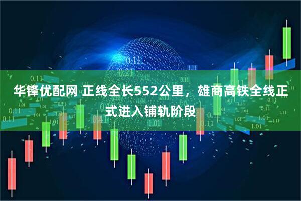 华锋优配网 正线全长552公里，雄商高铁全线正式进入铺轨阶段