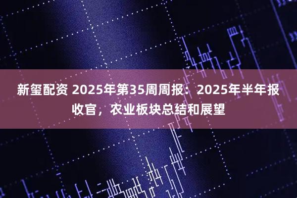 新玺配资 2025年第35周周报：2025年半年报收官，农业板块总结和展望