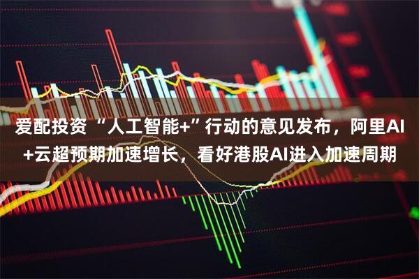 爱配投资 “人工智能+”行动的意见发布，阿里AI+云超预期加速增长，看好港股AI进入加速周期