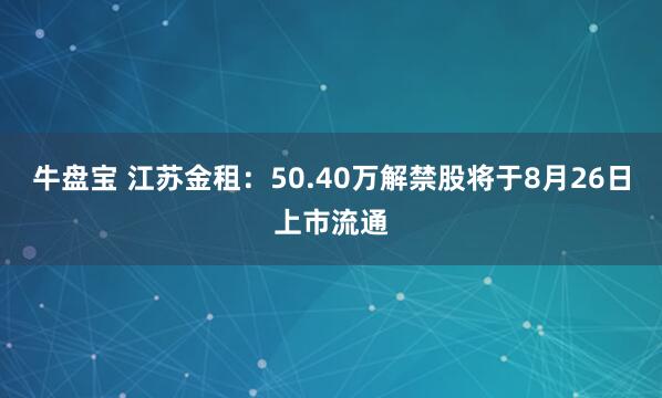 牛盘宝 江苏金租：50.40万解禁股将于8月26日上市流通