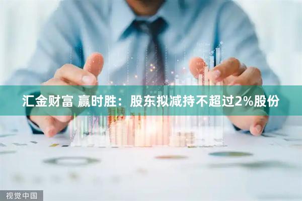 汇金财富 赢时胜：股东拟减持不超过2%股份