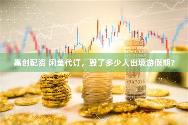 嘉创配资 闲鱼代订，毁了多少人出境游假期？