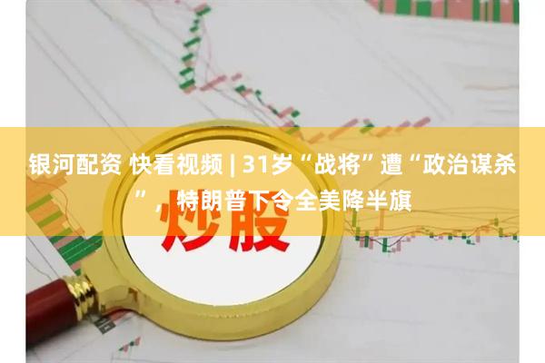 银河配资 快看视频 | 31岁“战将”遭“政治谋杀”，特朗普下令全美降半旗