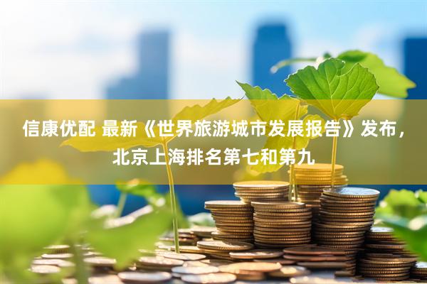 信康优配 最新《世界旅游城市发展报告》发布，北京上海排名第七和第九
