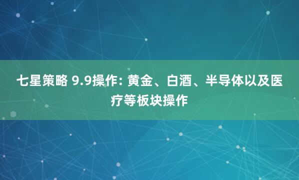 七星策略 9.9操作: 黄金、白酒、半导体以及医疗等板块操作