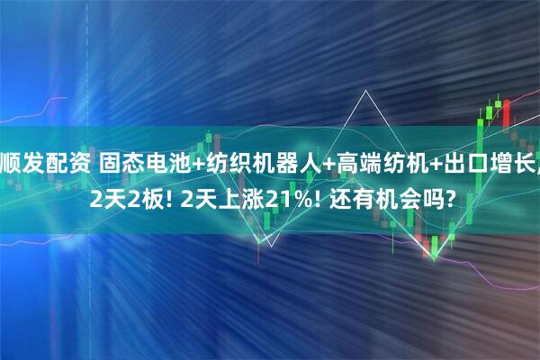 顺发配资 固态电池+纺织机器人+高端纺机+出口增长, 2天2板! 2天上涨21%! 还有机会吗?