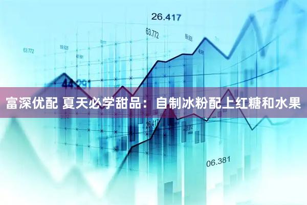 富深优配 夏天必学甜品：自制冰粉配上红糖和水果