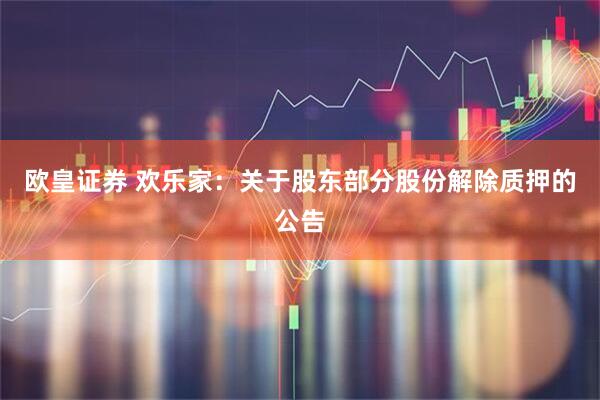 欧皇证券 欢乐家：关于股东部分股份解除质押的公告