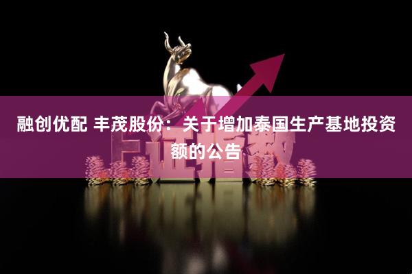 融创优配 丰茂股份：关于增加泰国生产基地投资额的公告