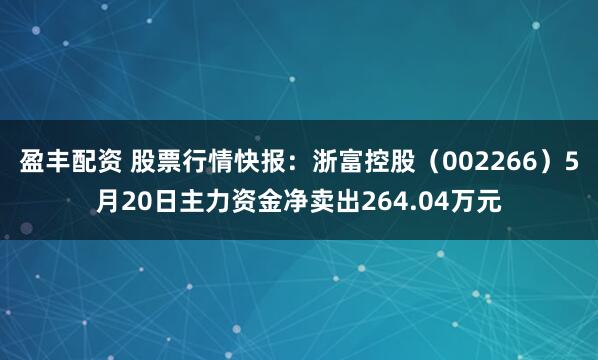 盈丰配资 股票行情快报：浙富控股（002266）5月20日主力资金净卖出264.04万元