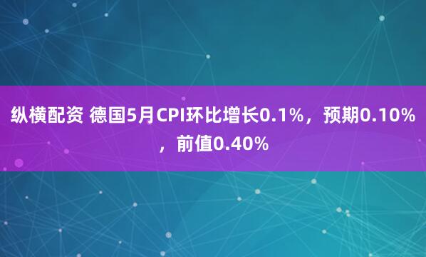 纵横配资 德国5月CPI环比增长0.1%，预期0.10%，前值0.40%