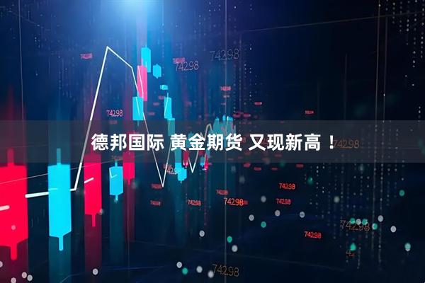 德邦国际 黄金期货 又现新高 ！