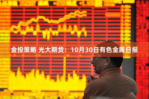 金投策略 光大期货：10月30日有色金属日报
