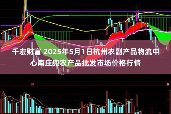 千宏财富 2025年5月1日杭州农副产品物流中心南庄兜农产品批发市场价格行情