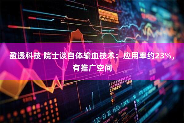 盈透科技 院士谈自体输血技术:应用率约23%,有推广空间